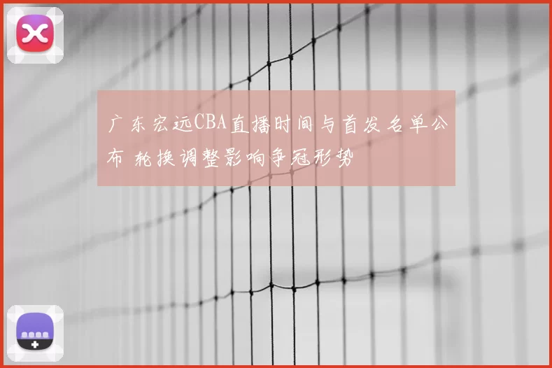 广东宏远CBA直播时间与首发名单公布 轮换调整影响争冠形势
