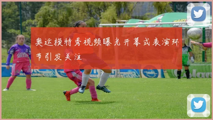 奥运模特秀视频曝光开幕式表演环节引发关注