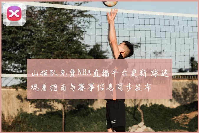 山猫队免费NBA直播平台更新 球迷观看指南与赛事信息同步发布